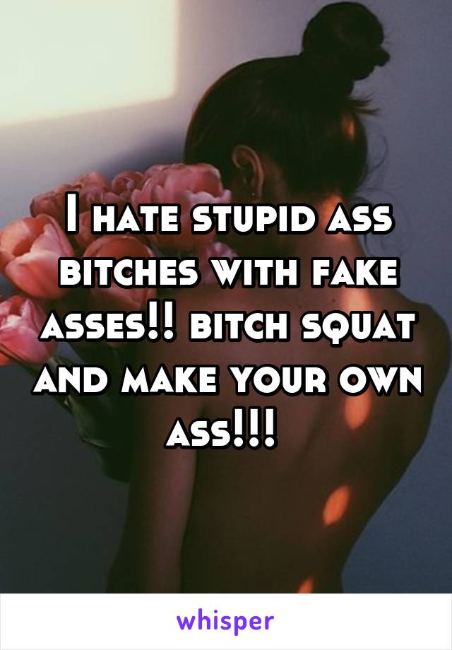 I hate stupid ass bitches with fake asses!! bitch squat and make your own ass!!! 