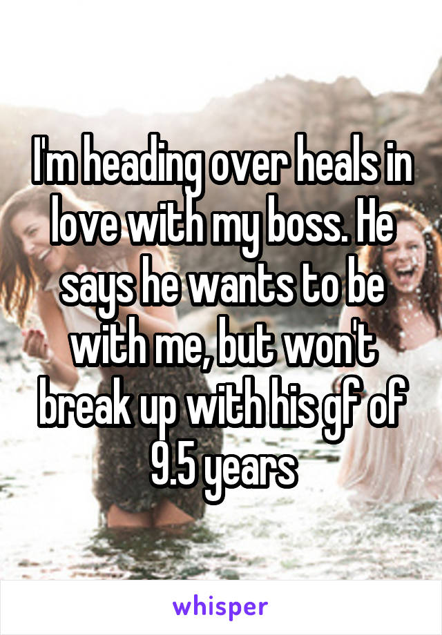 I'm heading over heals in love with my boss. He says he wants to be with me, but won't break up with his gf of 9.5 years