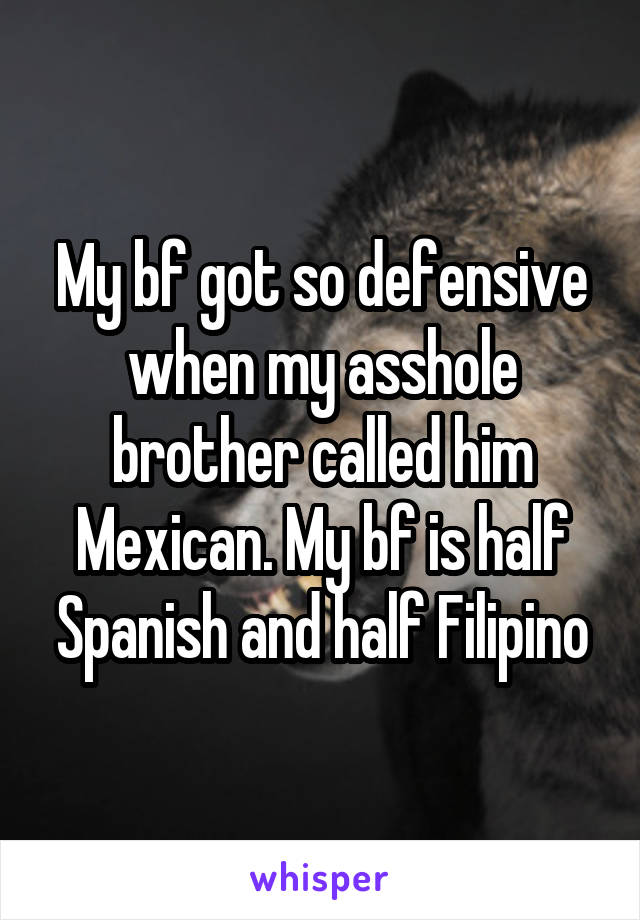 My bf got so defensive when my asshole brother called him Mexican. My bf is half Spanish and half Filipino