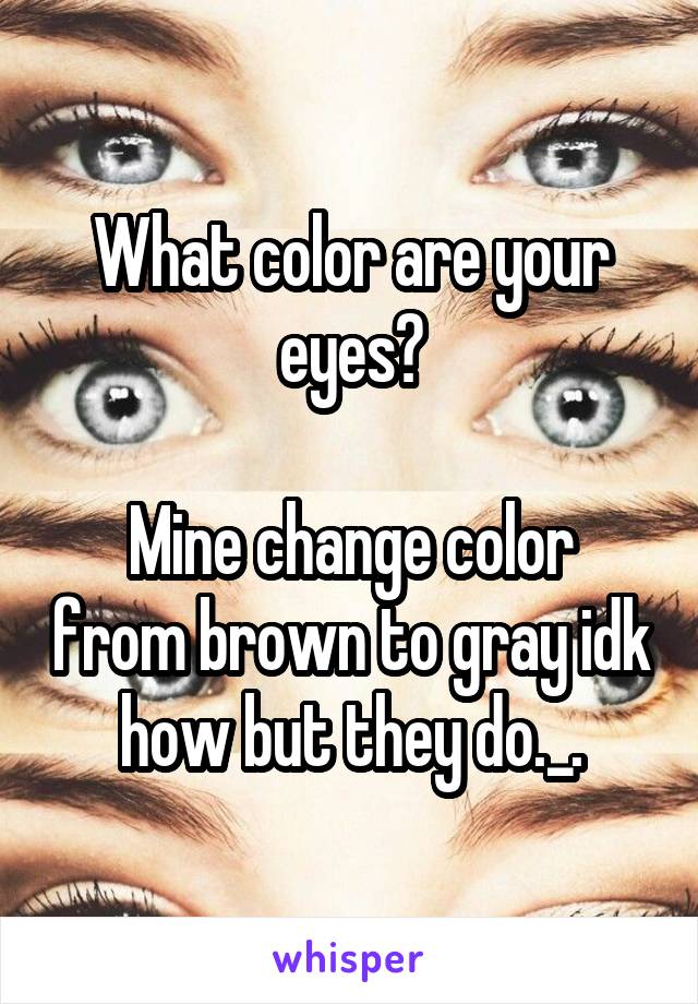 What color are your eyes?

Mine change color from brown to gray idk how but they do._.