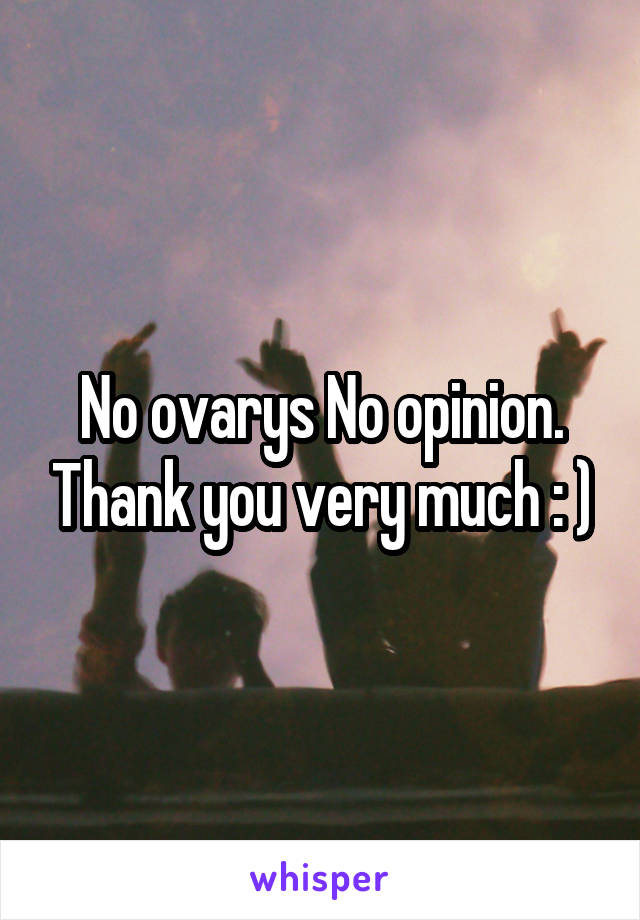 No ovarys No opinion. Thank you very much : )