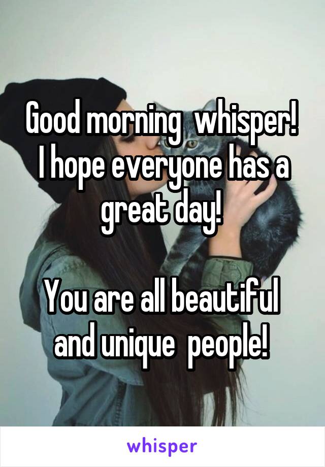 Good morning  whisper! 
I hope everyone has a great day! 

You are all beautiful  and unique  people! 