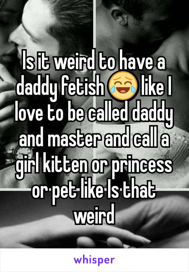 Is it weird to have a daddy fetish 😂 like I love to be called daddy and master and call a girl kitten or princess or pet like Is that weird