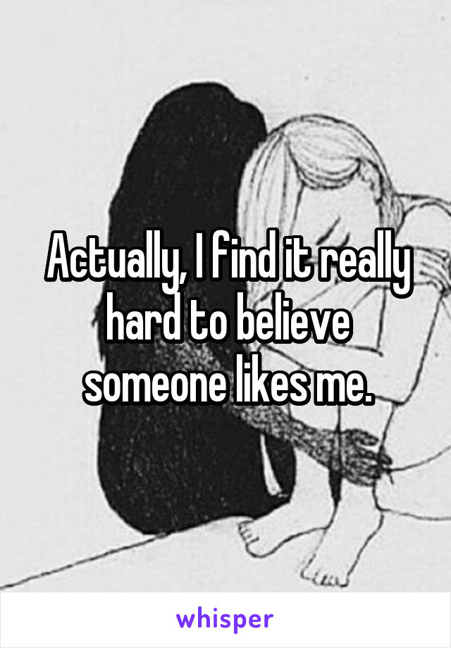Actually, I find it really hard to believe someone likes me.