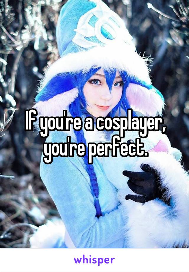 If you're a cosplayer, you're perfect.