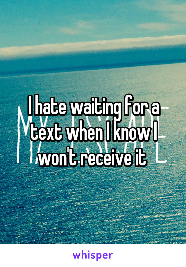 I hate waiting for a text when I know I won't receive it 