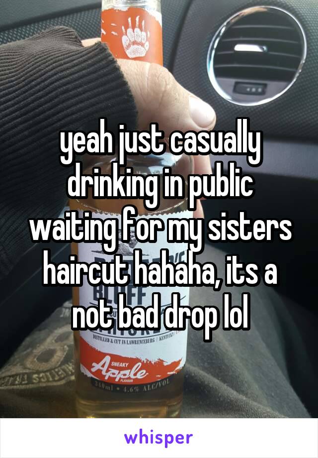 yeah just casually drinking in public waiting for my sisters haircut hahaha, its a not bad drop lol