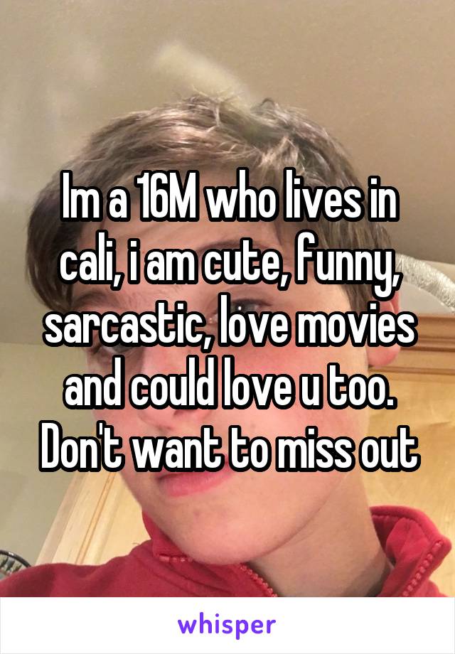 Im a 16M who lives in cali, i am cute, funny, sarcastic, love movies and could love u too. Don't want to miss out