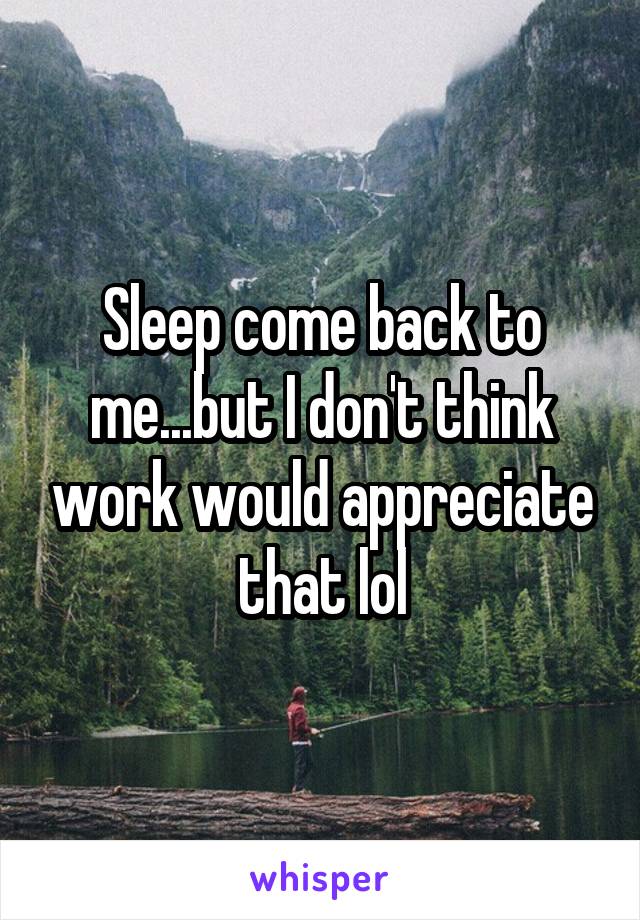 Sleep come back to me...but I don't think work would appreciate that lol