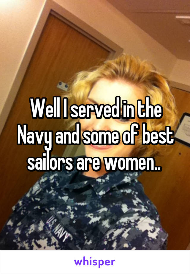 Well I served in the Navy and some of best sailors are women.. 