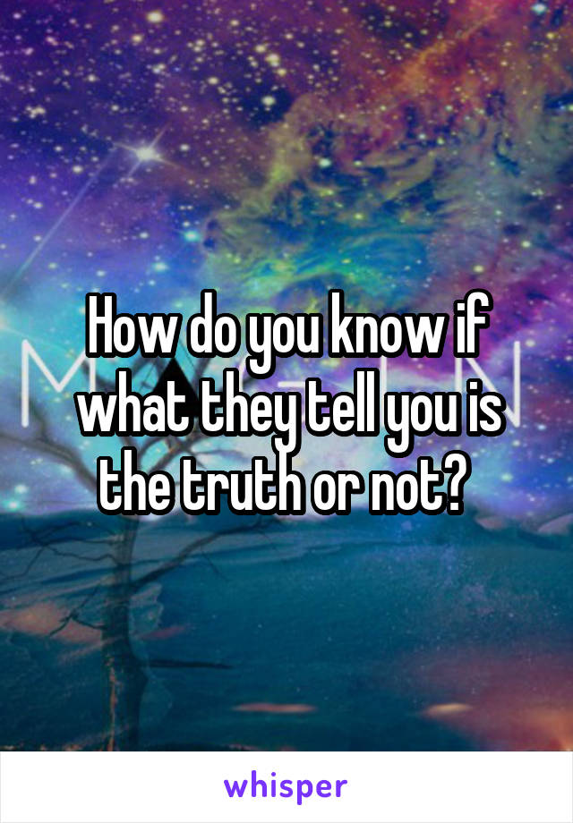 How do you know if what they tell you is the truth or not? 