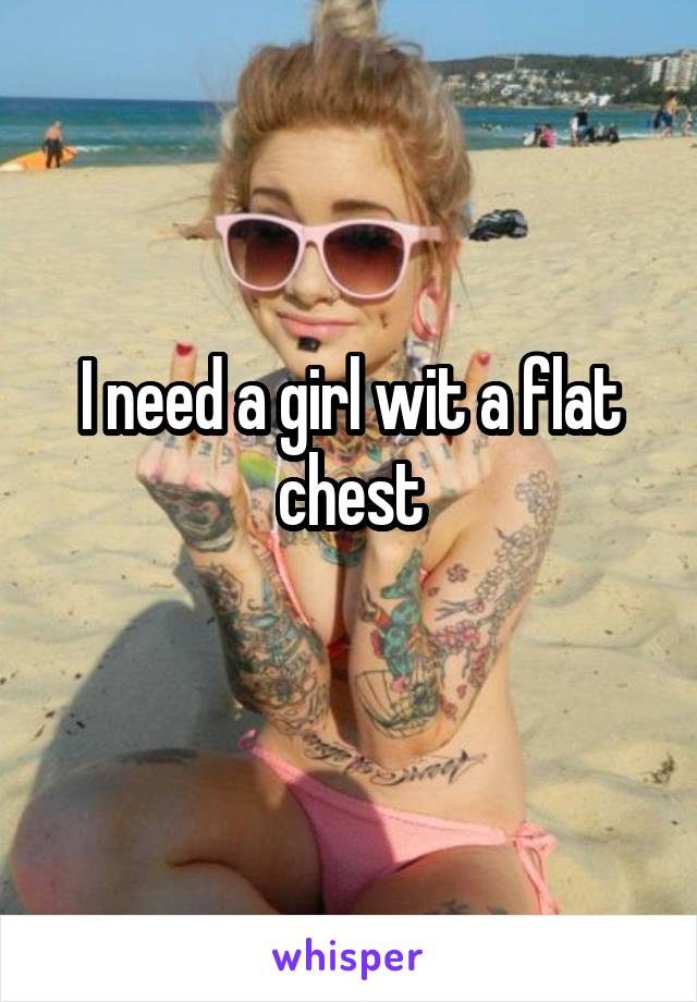 I need a girl wit a flat chest
