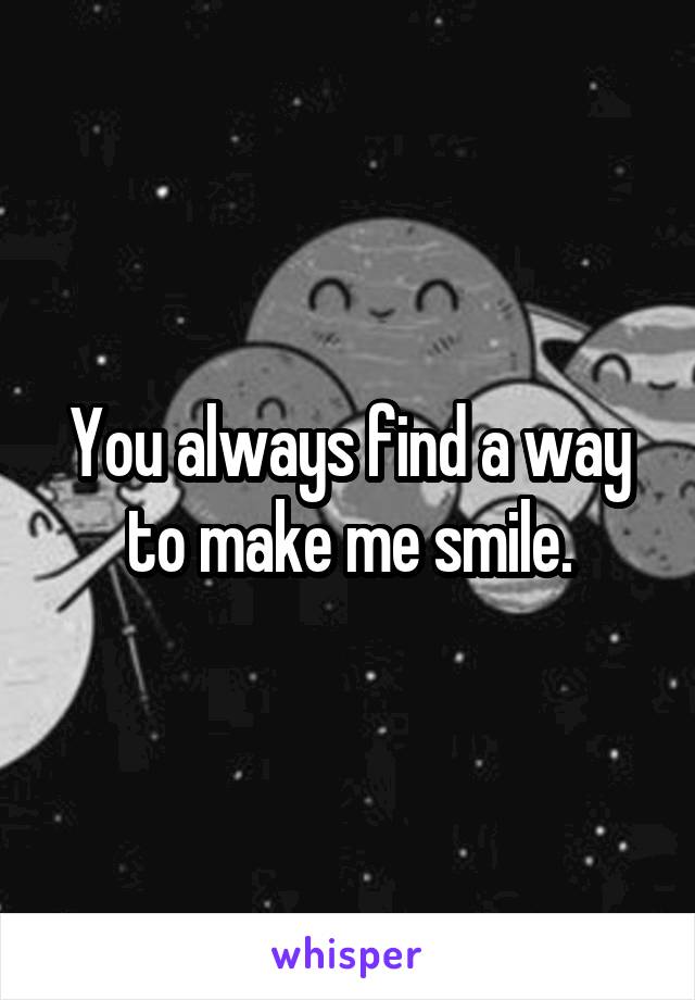 You always find a way to make me smile.