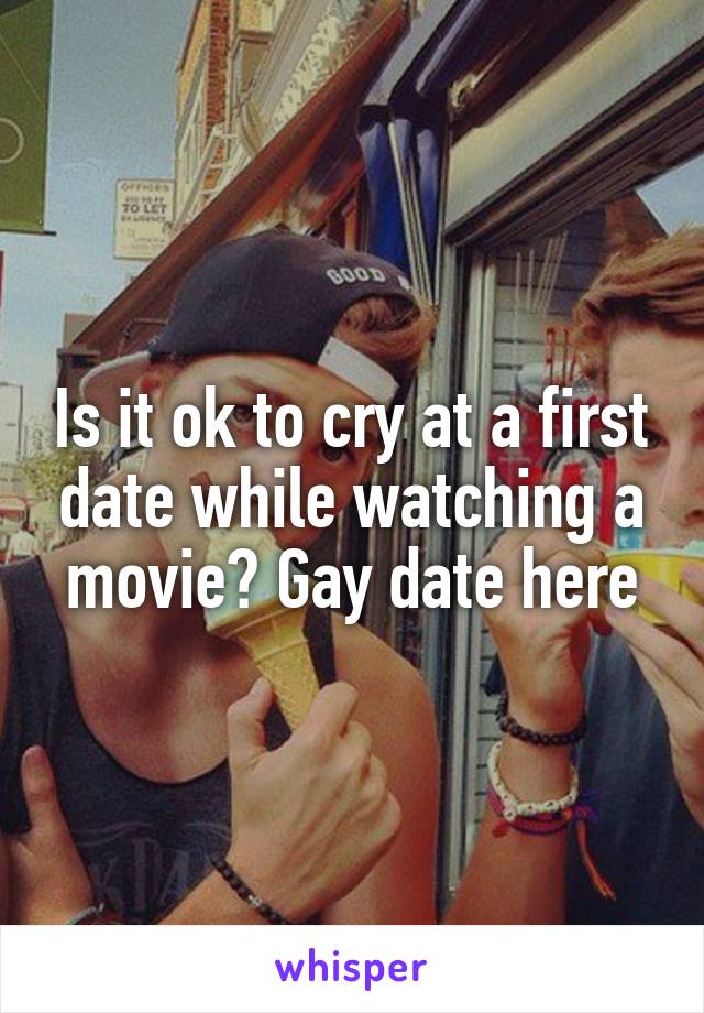 Is it ok to cry at a first date while watching a movie? Gay date here