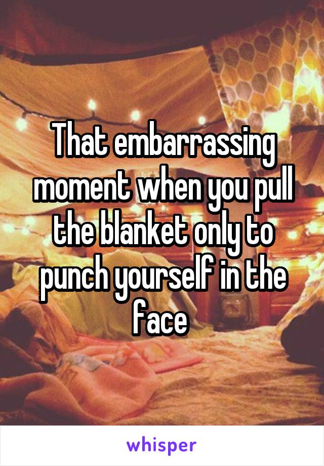 That embarrassing moment when you pull the blanket only to punch yourself in the face 