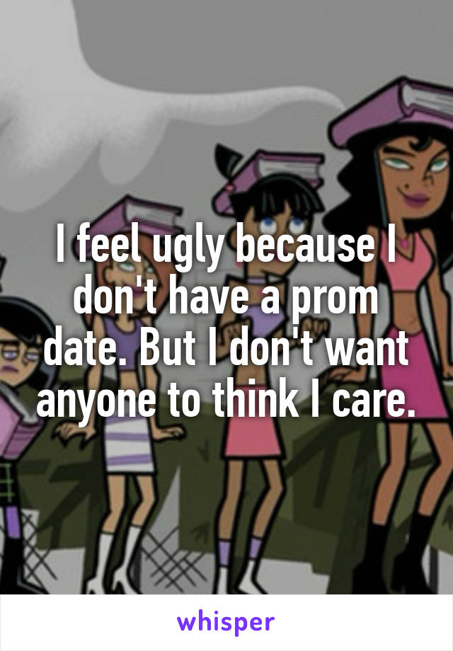 I feel ugly because I don't have a prom date. But I don't want anyone to think I care.