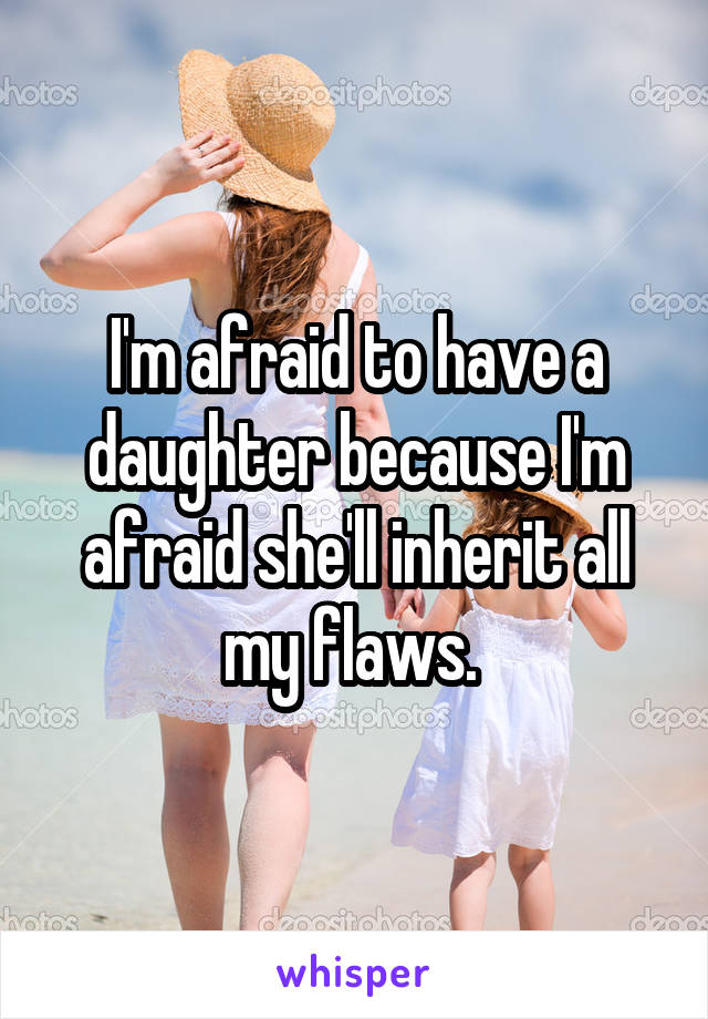 I'm afraid to have a daughter because I'm afraid she'll inherit all my flaws. 