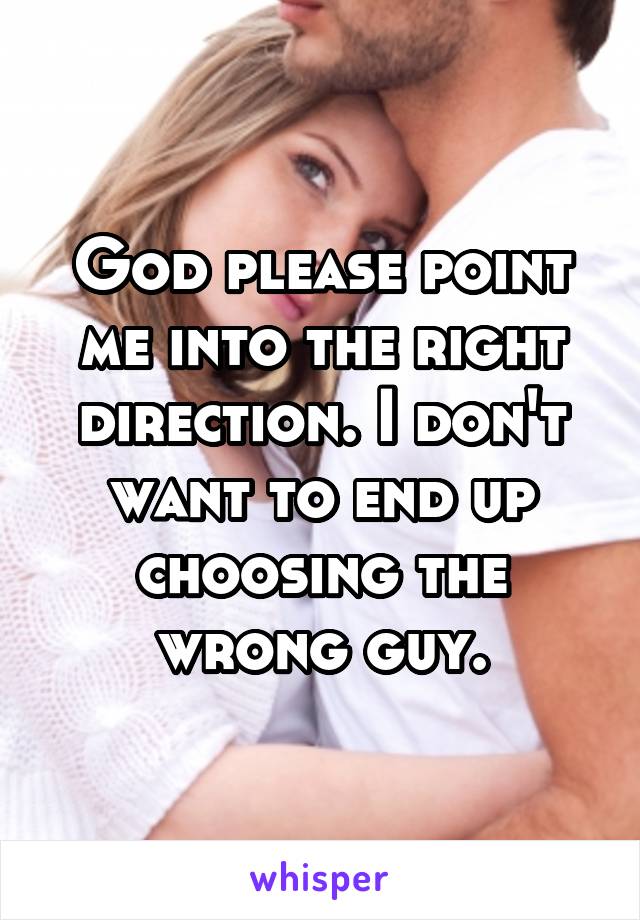 God please point me into the right direction. I don't want to end up choosing the wrong guy.