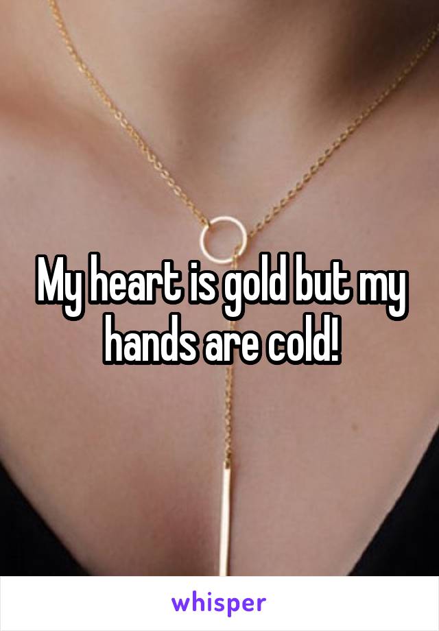 My heart is gold but my hands are cold!