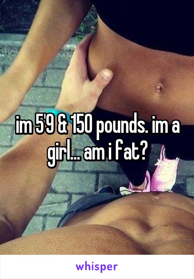 im 5'9 & 150 pounds. im a girl... am i fat?