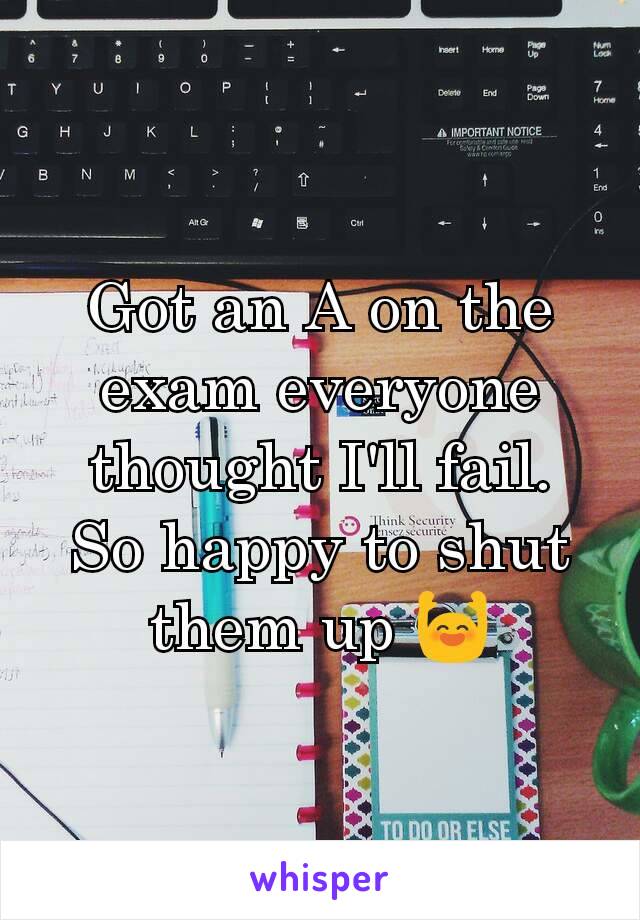 Got an A on the exam everyone thought I'll fail.
So happy to shut them up 🙌