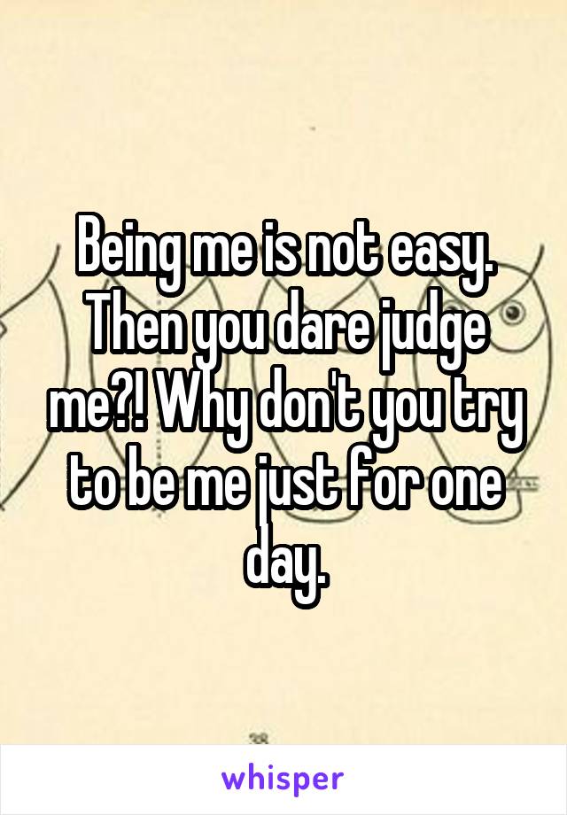 Being me is not easy. Then you dare judge me?! Why don't you try to be me just for one day.