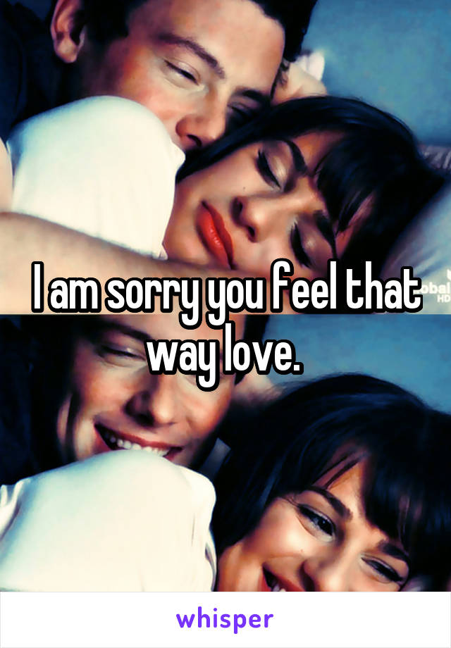 I am sorry you feel that way love. 