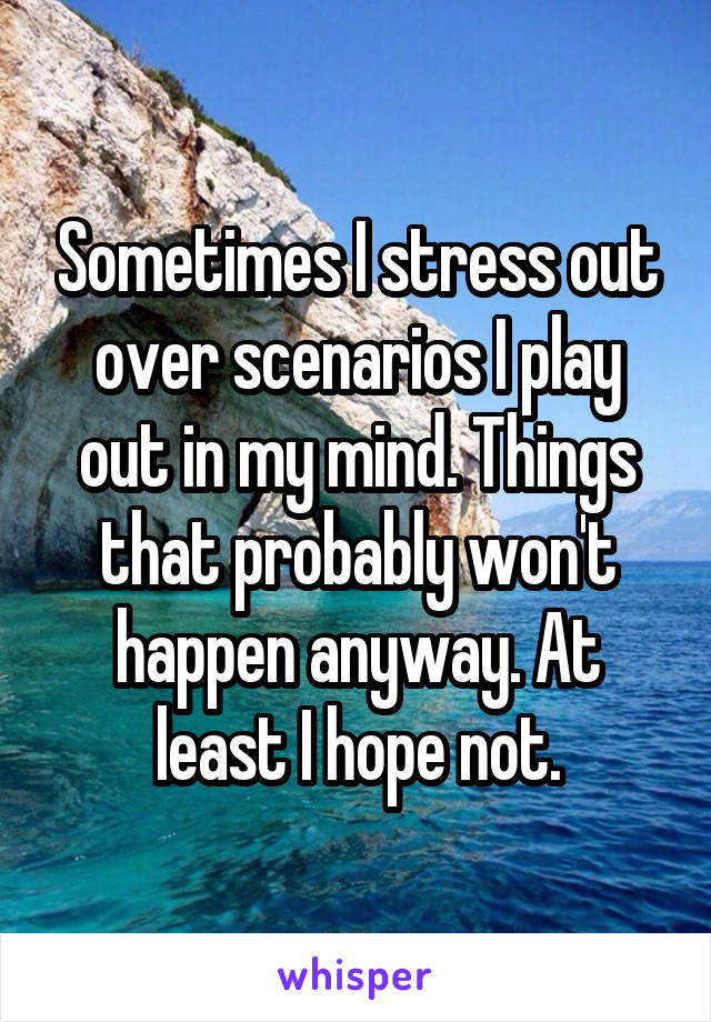 Sometimes I stress out over scenarios I play out in my mind. Things that probably won't happen anyway. At least I hope not.