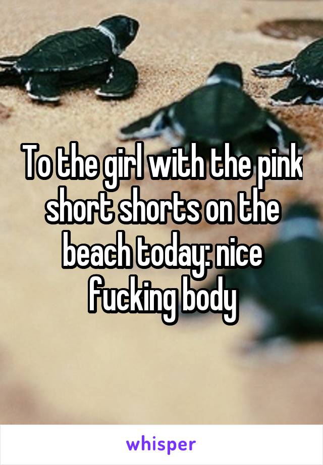 To the girl with the pink short shorts on the beach today: nice fucking body