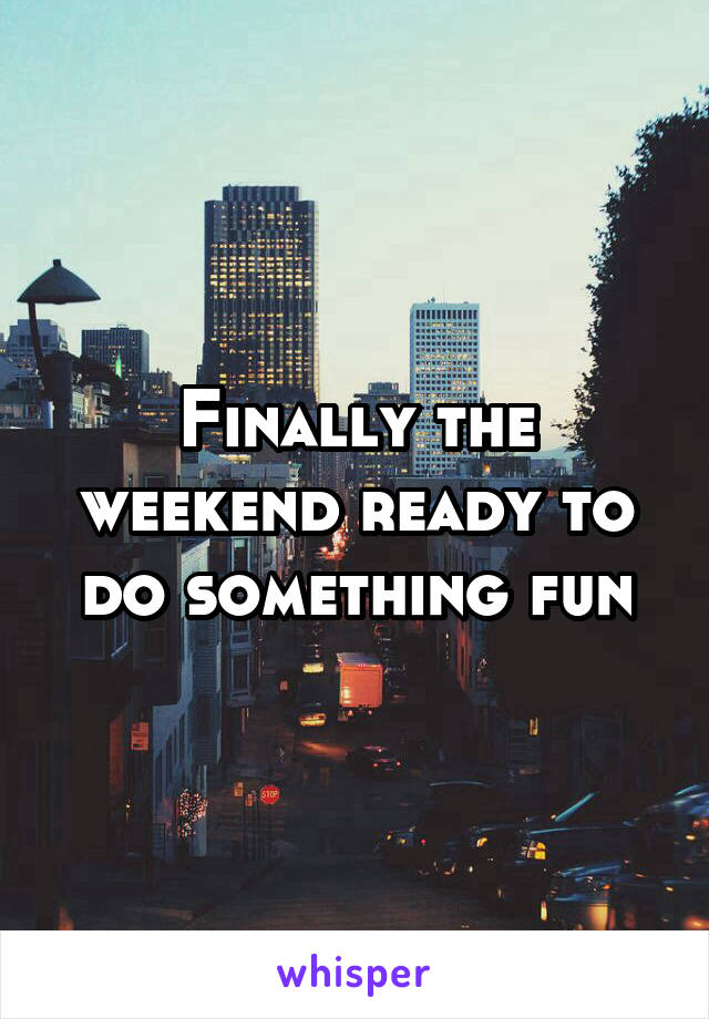 Finally the weekend ready to do something fun