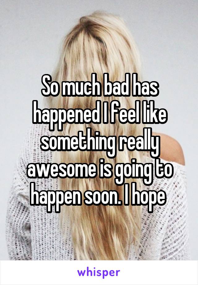 So much bad has happened I feel like something really awesome is going to happen soon. I hope 