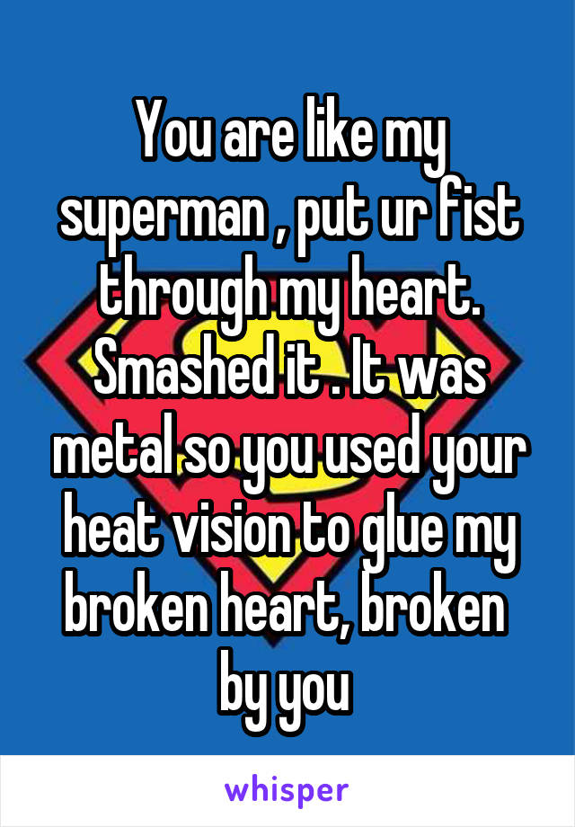 You are like my superman , put ur fist through my heart. Smashed it . It was metal so you used your heat vision to glue my broken heart, broken 
by you 