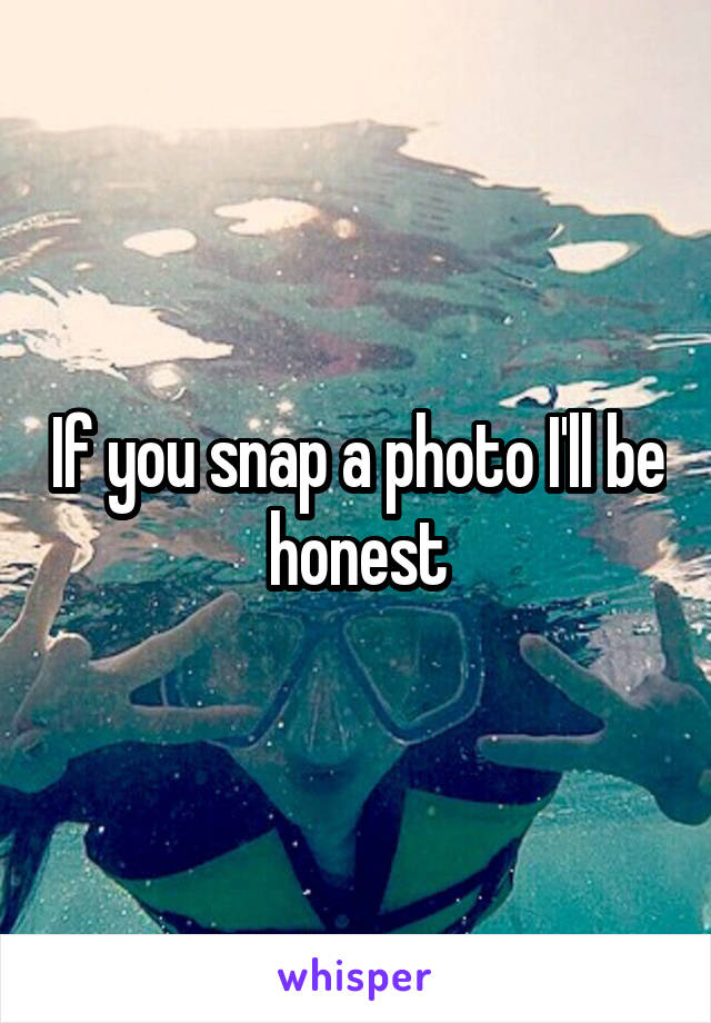 If you snap a photo I'll be honest