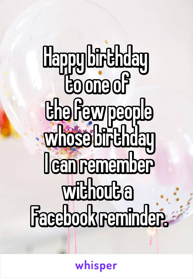 Happy birthday 
to one of
 the few people
 whose birthday
 I can remember without a
 Facebook reminder.