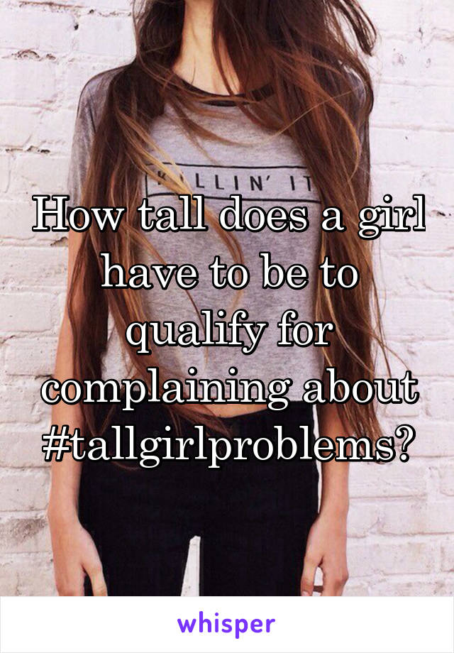 How tall does a girl have to be to qualify for complaining about #tallgirlproblems?