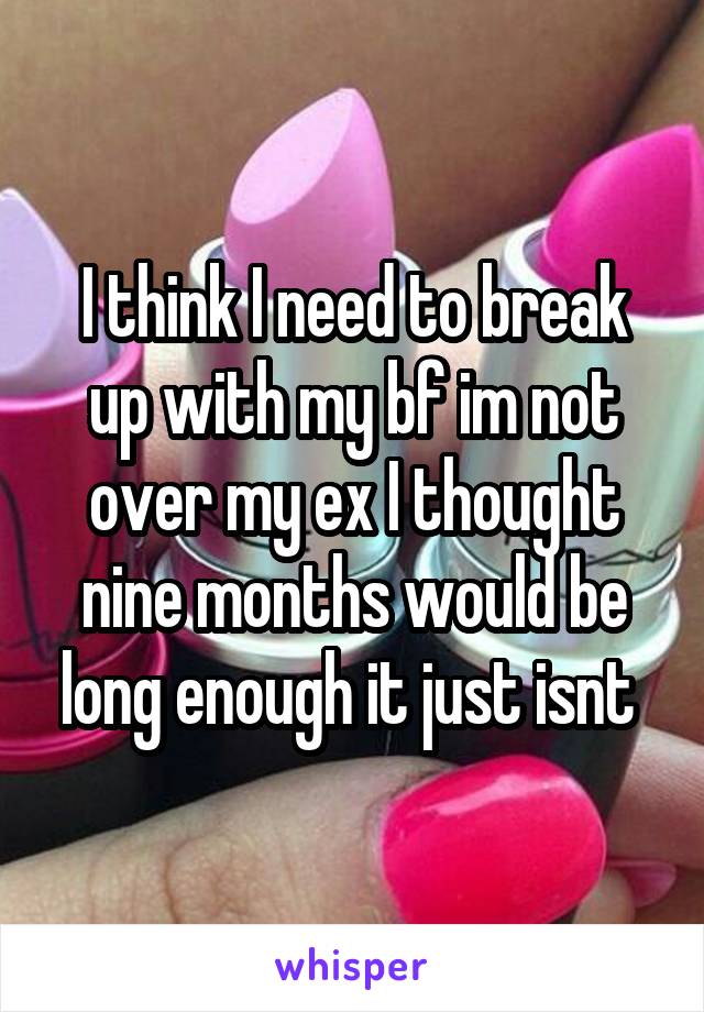 I think I need to break up with my bf im not over my ex I thought nine months would be long enough it just isnt 