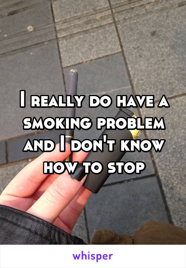 I really do have a smoking problem and I don't know how to stop