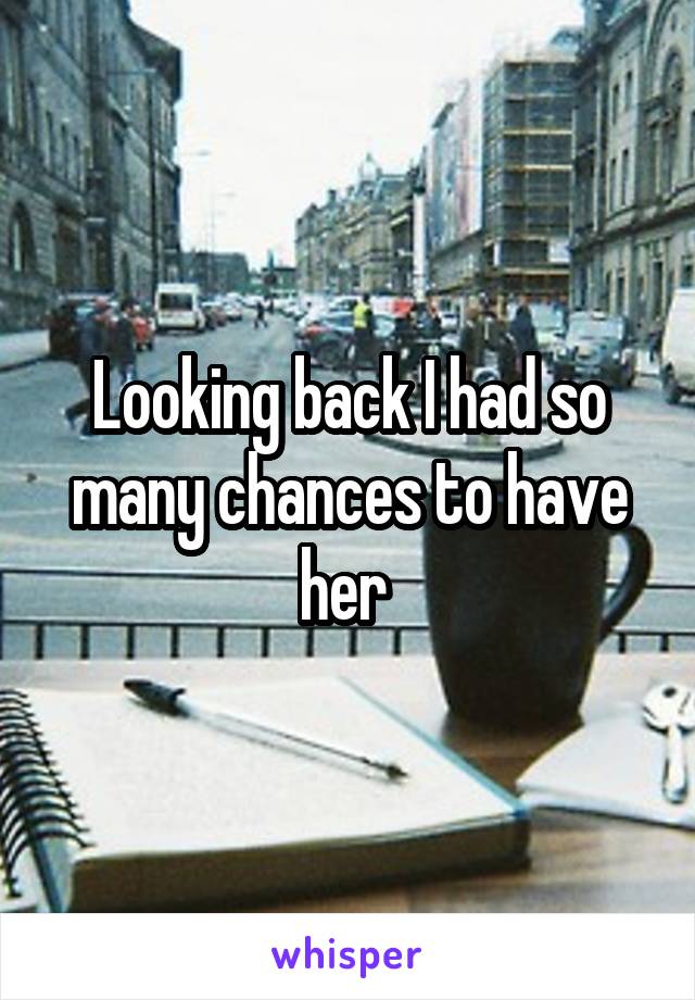 Looking back I had so many chances to have her 