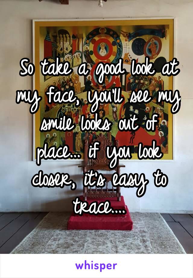 So take a good look at my face, you'll see my smile looks out of place... if you look closer, it's easy to trace....