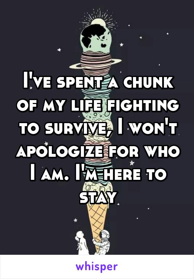 I've spent a chunk of my life fighting to survive, I won't apologize for who I am. I'm here to stay