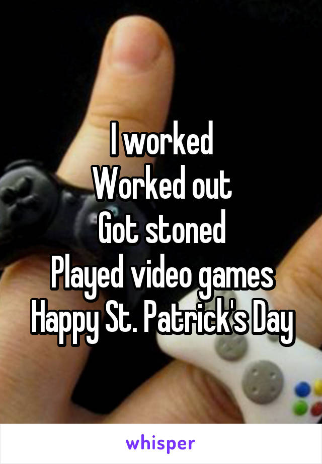 I worked
Worked out
Got stoned
Played video games
Happy St. Patrick's Day