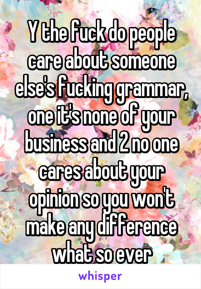 Y the fuck do people care about someone else's fucking grammar, one it's none of your business and 2 no one cares about your opinion so you won't make any difference what so ever