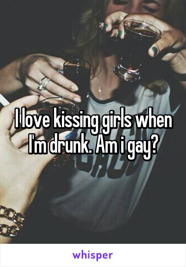 I love kissing girls when I'm drunk. Am i gay?