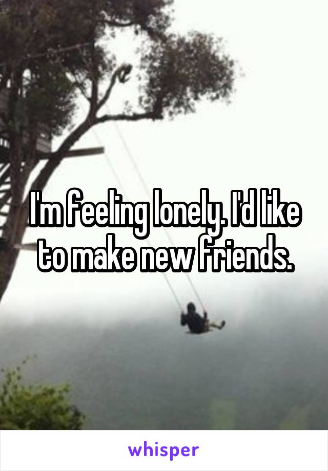 I'm feeling lonely. I'd like to make new friends.