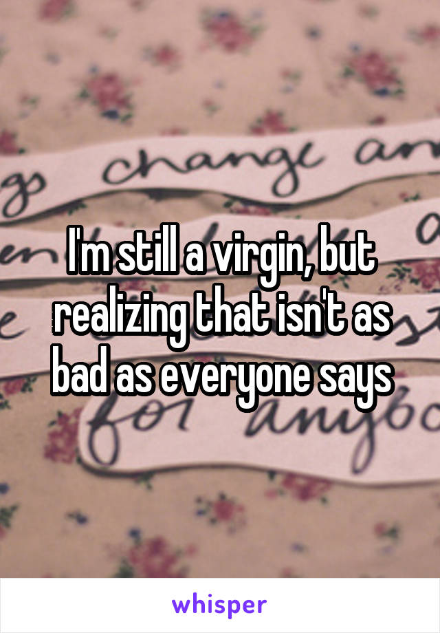 I'm still a virgin, but realizing that isn't as bad as everyone says