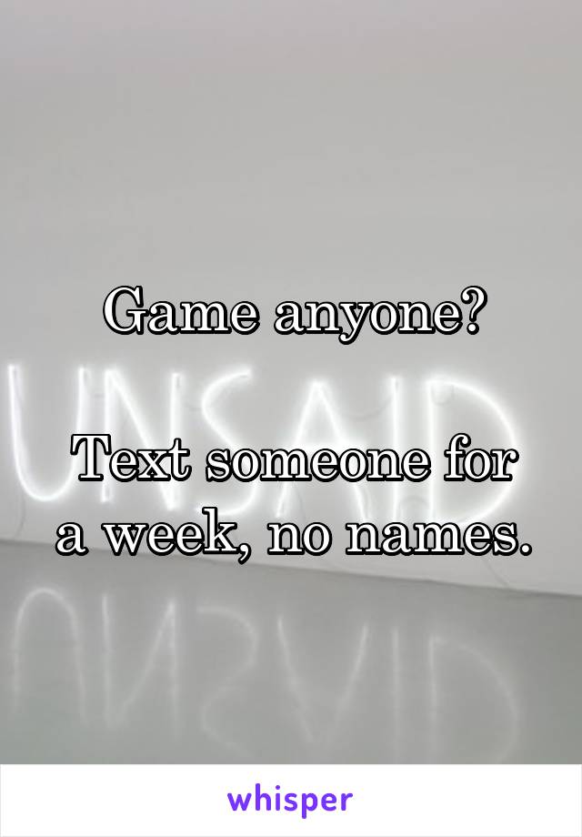 Game anyone?

Text someone for a week, no names.