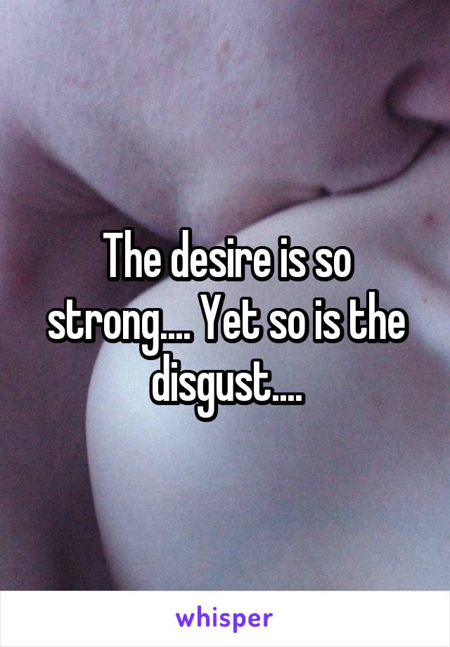 The desire is so strong.... Yet so is the disgust....