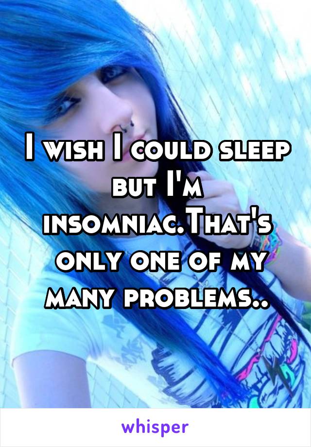 I wish I could sleep but I'm insomniac.That's
 only one of my many problems..