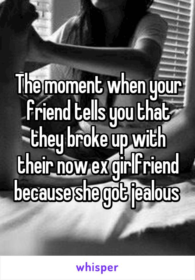 The moment when your friend tells you that they broke up with their now ex girlfriend because she got jealous 