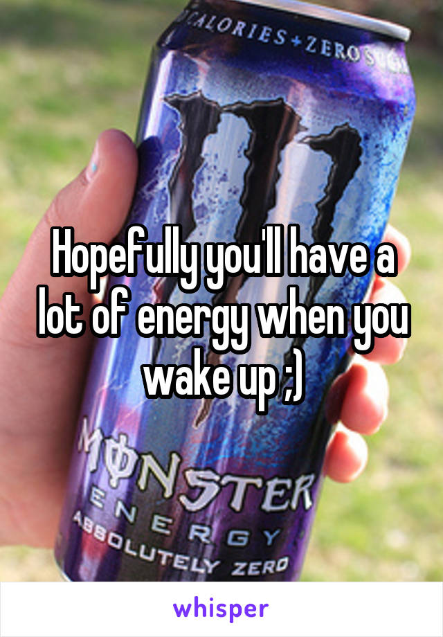 Hopefully you'll have a lot of energy when you wake up ;)